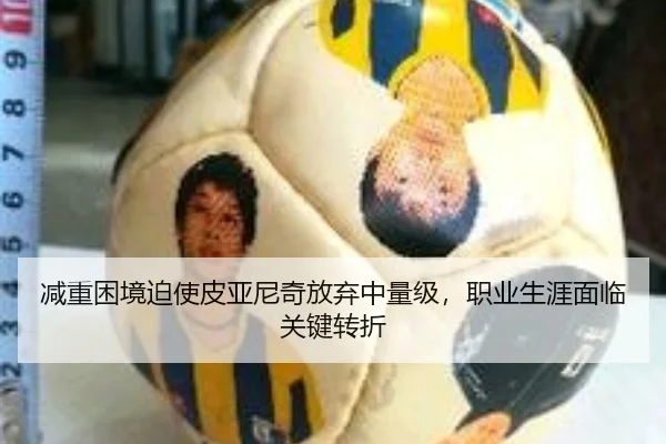 减重困境迫使皮亚尼奇放弃中量级，职业生涯面临关键转折