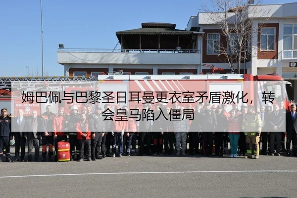 姆巴佩与巴黎圣日耳曼更衣室矛盾激化，转会皇马陷入僵局