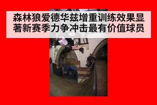 森林狼爱德华兹增重训练效果显著新赛季力争冲击最有价值球员